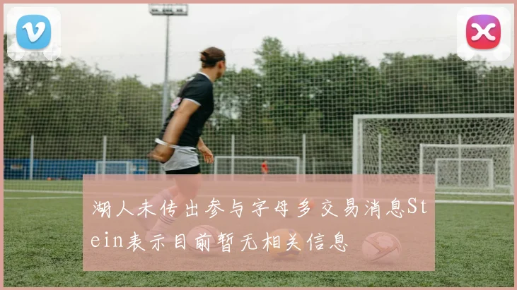 湖人未传出参与字母多交易消息Stein表示目前暂无相关信息