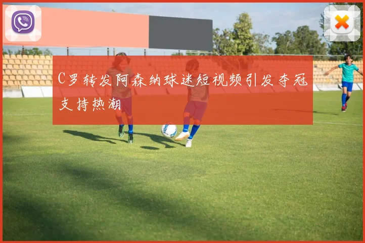 C罗转发阿森纳球迷短视频引发夺冠支持热潮