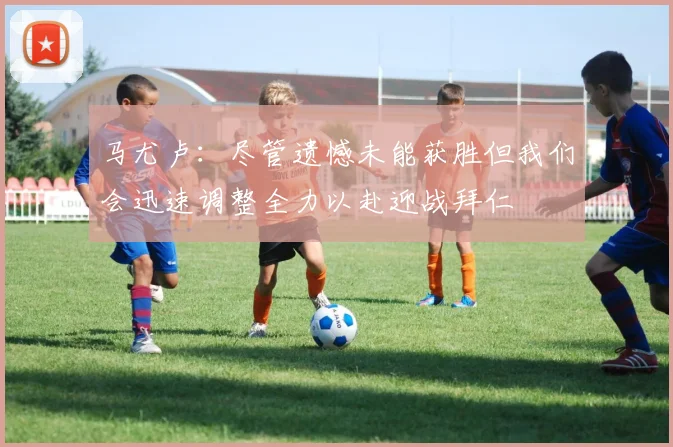 马尤卢：尽管遗憾未能获胜但我们会迅速调整全力以赴迎战拜仁