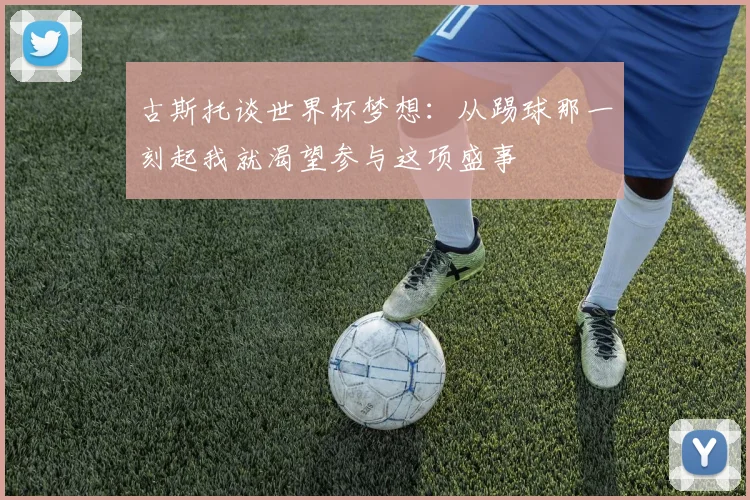 古斯托谈世界杯梦想：从踢球那一刻起我就渴望参与这项盛事