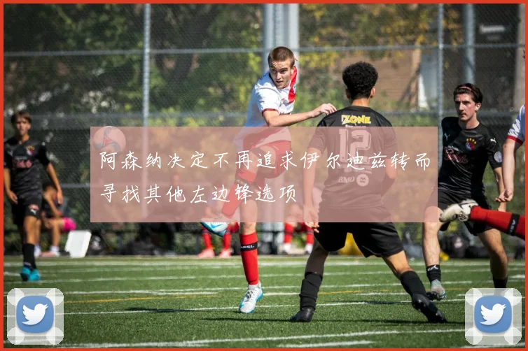 阿森纳决定不再追求伊尔迪兹转而寻找其他左边锋选项