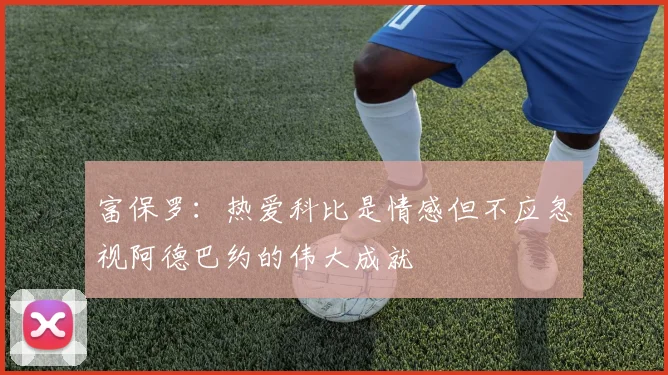 富保罗：热爱科比是情感但不应忽视阿德巴约的伟大成就