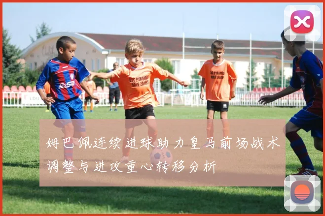 姆巴佩连续进球助力皇马前场战术调整与进攻重心转移分析