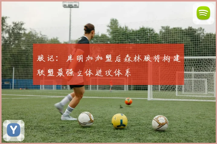 狼记：库明加加盟后森林狼将构建联盟最强立体进攻体系
