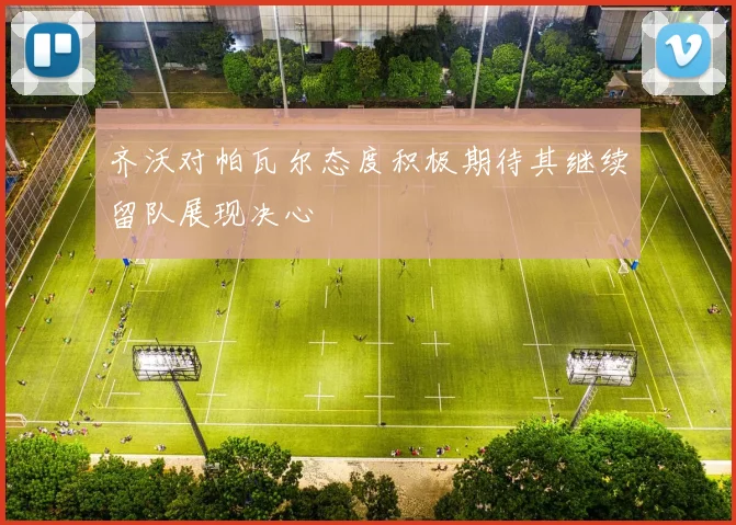 齐沃对帕瓦尔态度积极期待其继续留队展现决心