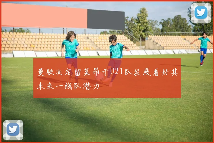 曼联决定留莱昂于U21队发展看好其未来一线队潜力