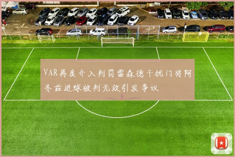 VAR再度介入判罚雷森德干扰门将阿齐兹进球被判无效引发争议