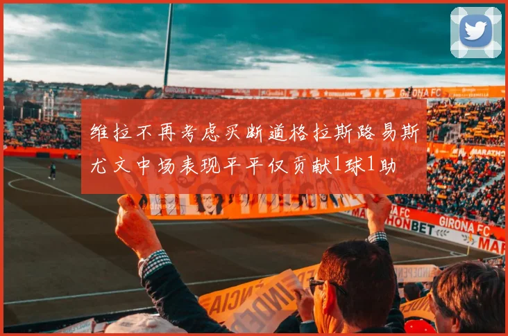 维拉不再考虑买断道格拉斯路易斯尤文中场表现平平仅贡献1球1助