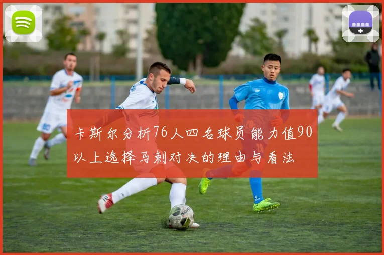 卡斯尔分析76人四名球员能力值90以上选择马刺对决的理由与看法
