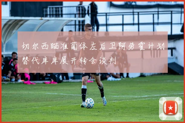 切尔西瞄准葡体左后卫阿劳霍计划替代库库展开转会谈判