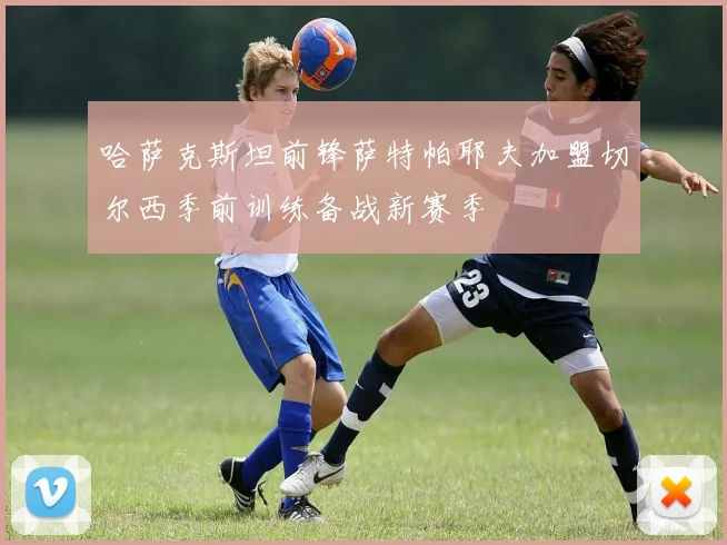 哈萨克斯坦前锋萨特帕耶夫加盟切尔西季前训练备战新赛季