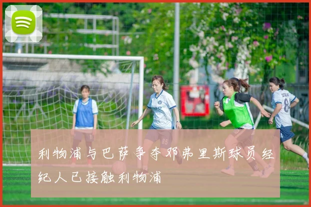 利物浦与巴萨争夺邓弗里斯球员经纪人已接触利物浦