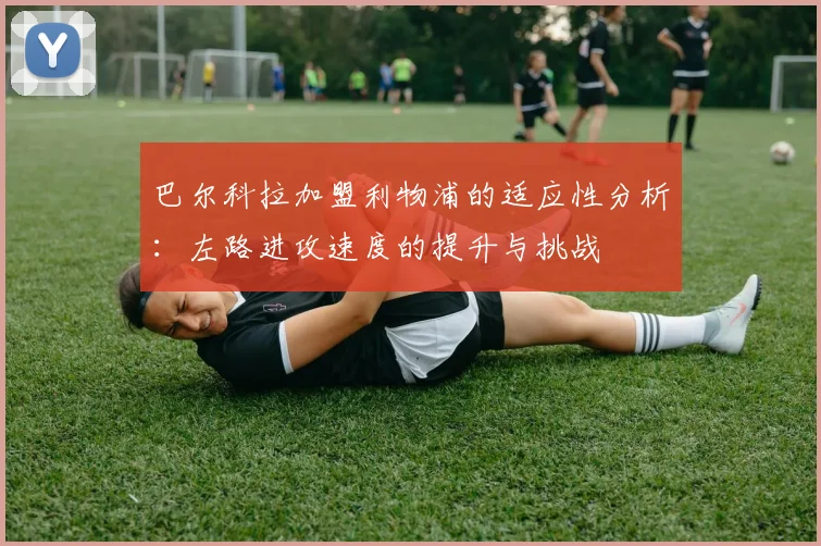 巴尔科拉加盟利物浦的适应性分析：左路进攻速度的提升与挑战