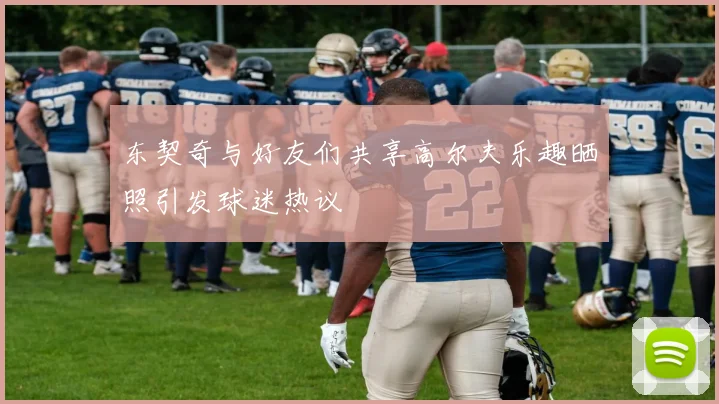 东契奇与好友们共享高尔夫乐趣晒照引发球迷热议
