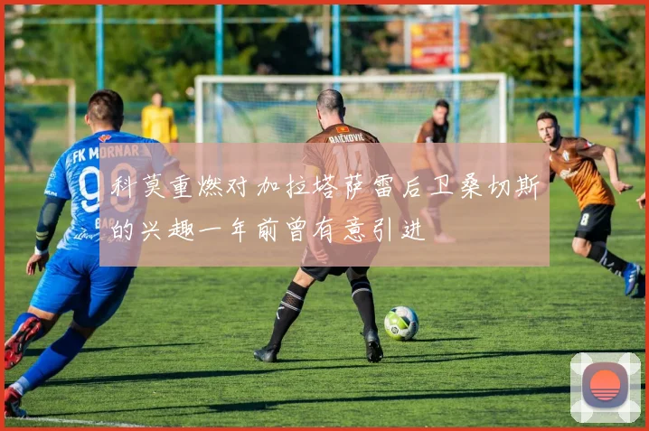 科莫重燃对加拉塔萨雷后卫桑切斯的兴趣一年前曾有意引进