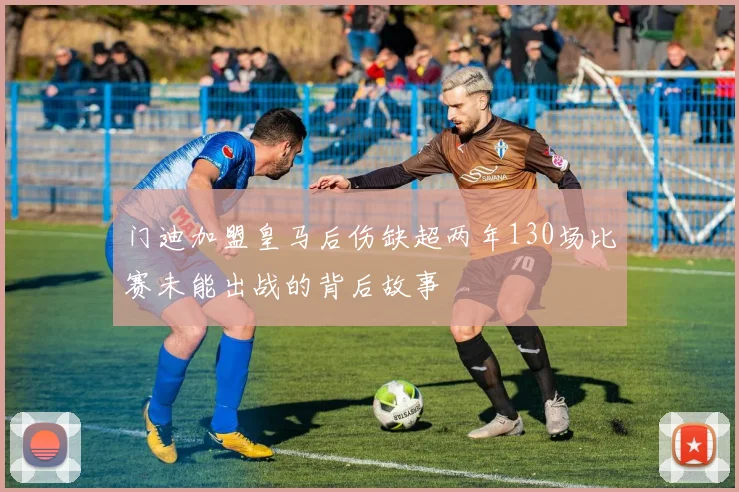 门迪加盟皇马后伤缺超两年130场比赛未能出战的背后故事