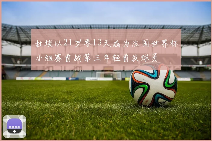 杜埃以21岁零13天成为法国世界杯小组赛首战第三年轻首发球员