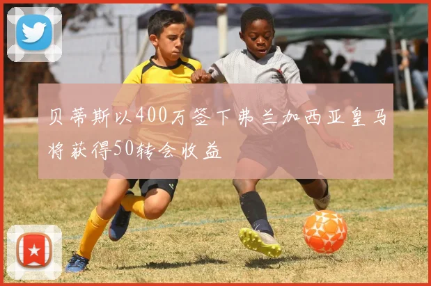 贝蒂斯以400万签下弗兰加西亚皇马将获得50转会收益