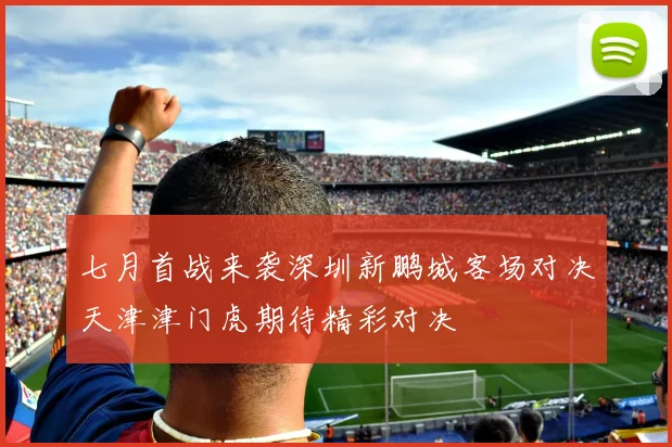 七月首战来袭深圳新鹏城客场对决天津津门虎期待精彩对决
