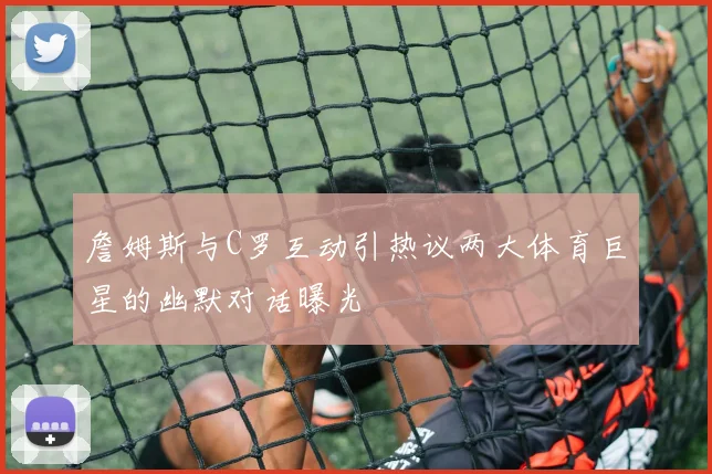 詹姆斯与C罗互动引热议两大体育巨星的幽默对话曝光