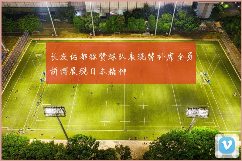 长友佑都称赞球队表现替补席全员拼搏展现日本精神