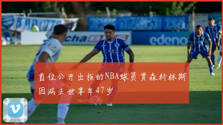 首位公开出柜的NBA球员贾森科林斯因病去世享年47岁