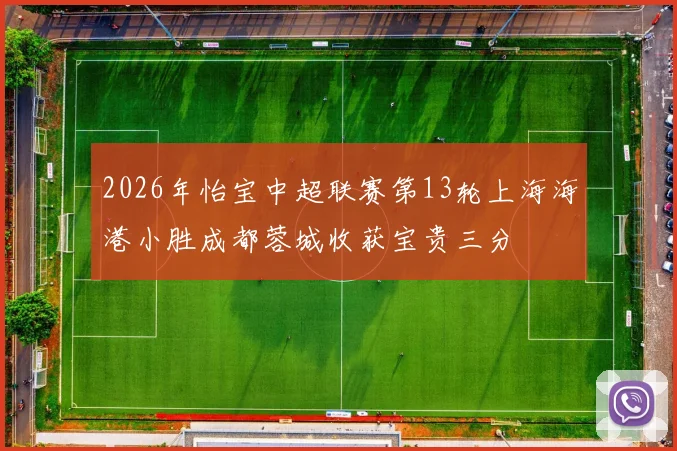2026年怡宝中超联赛第13轮上海海港小胜成都蓉城收获宝贵三分