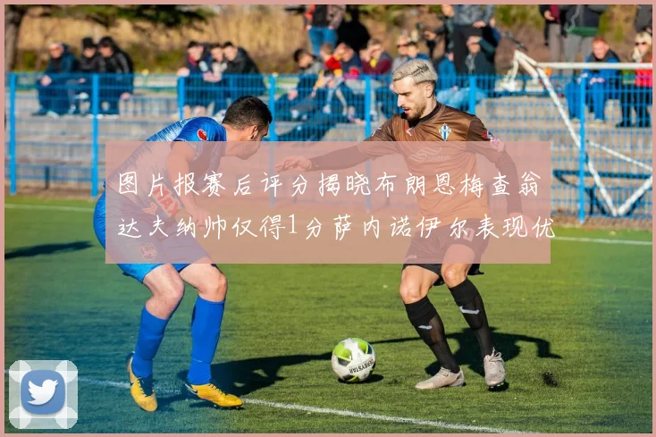 图片报赛后评分揭晓布朗恩梅查翁达夫纳帅仅得1分萨内诺伊尔表现优异获3分