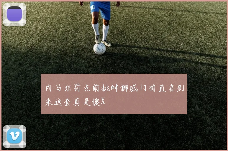 内马尔罚点前挑衅挪威门将直言别来这套真是傻X