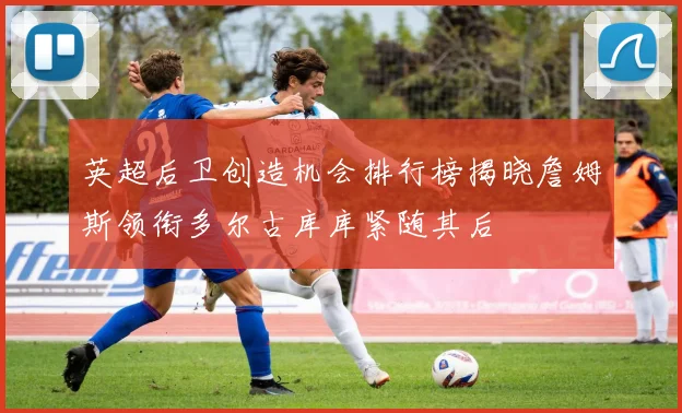 英超后卫创造机会排行榜揭晓詹姆斯领衔多尔古库库紧随其后