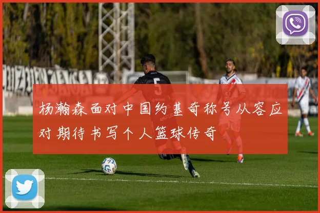 杨瀚森面对中国约基奇称号从容应对期待书写个人篮球传奇