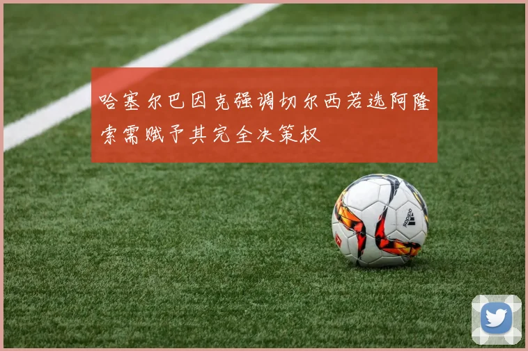 哈塞尔巴因克强调切尔西若选阿隆索需赋予其完全决策权