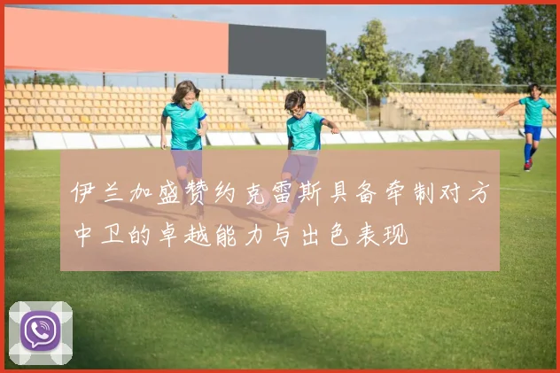 伊兰加盛赞约克雷斯具备牵制对方中卫的卓越能力与出色表现